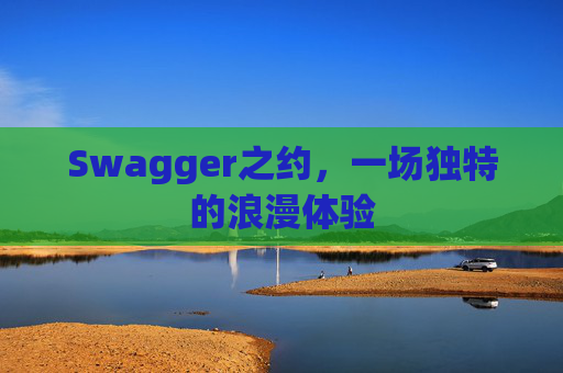 Swagger之约,一场独特的浪漫体验 Swagger之约,一场独特的浪漫体验