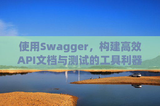 使用Swagger，构建高效API文档与测试的工具利器